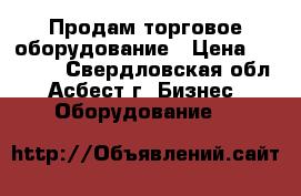 Продам торговое оборудование › Цена ­ 70 000 - Свердловская обл., Асбест г. Бизнес » Оборудование   